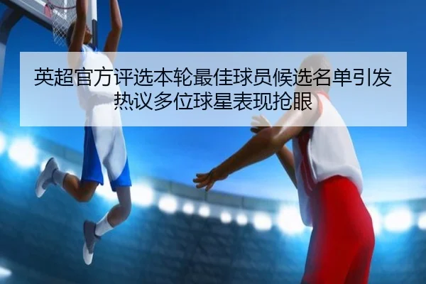 英超官方评选本轮最佳球员候选名单引发热议多位球星表现抢眼